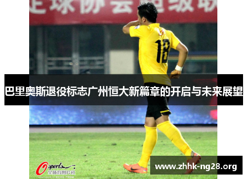 巴里奥斯退役标志广州恒大新篇章的开启与未来展望 巴里奥斯退役标志广州恒大新篇章的开启与未来展望