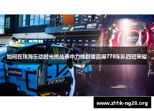 如何在珠海乐动时光挑战赛中力挫群雄赢得778车队四冠荣耀 如何在珠海乐动时光挑战赛中力挫群雄赢得778车队四冠荣耀