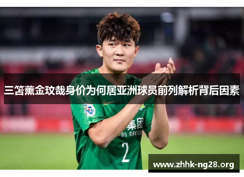 三笘薰金玟哉身价为何居亚洲球员前列解析背后因素 三笘薰金玟哉身价为何居亚洲球员前列解析背后因素