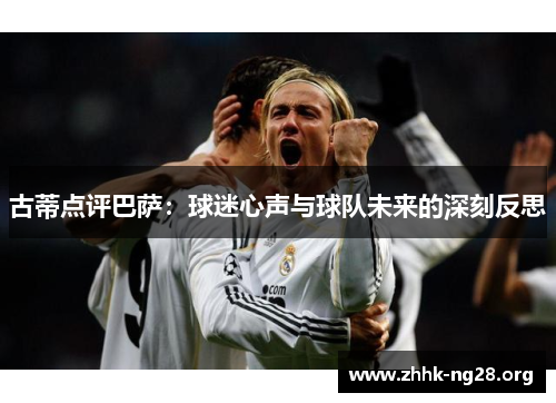 古蒂点评巴萨:球迷心声与球队未来的深刻反思 古蒂点评巴萨:球迷心声与球队未来的深刻反思