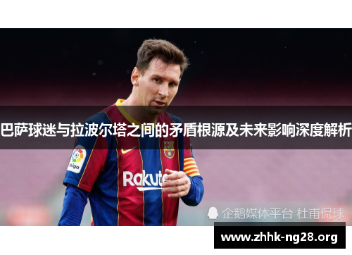 巴萨球迷与拉波尔塔之间的矛盾根源及未来影响深度解析 巴萨球迷与拉波尔塔之间的矛盾根源及未来影响深度解析