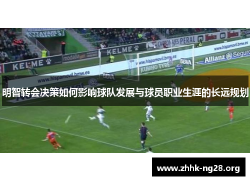 明智转会决策如何影响球队发展与球员职业生涯的长远规划 明智转会决策如何影响球队发展与球员职业生涯的长远规划
