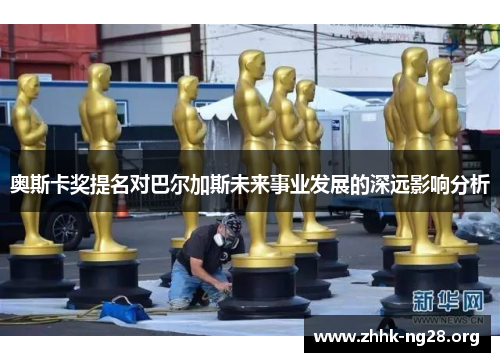 奥斯卡奖提名对巴尔加斯未来事业发展的深远影响分析 奥斯卡奖提名对巴尔加斯未来事业发展的深远影响分析