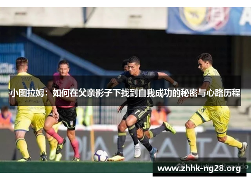 小图拉姆:如何在父亲影子下找到自我成功的秘密与心路历程 小图拉姆:如何在父亲影子下找到自我成功的秘密与心路历程