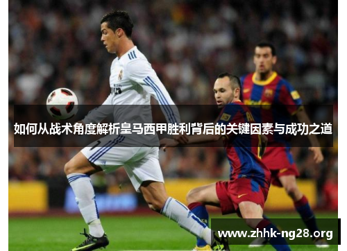 如何从战术角度解析皇马西甲胜利背后的关键因素与成功之道 如何从战术角度解析皇马西甲胜利背后的关键因素与成功之道