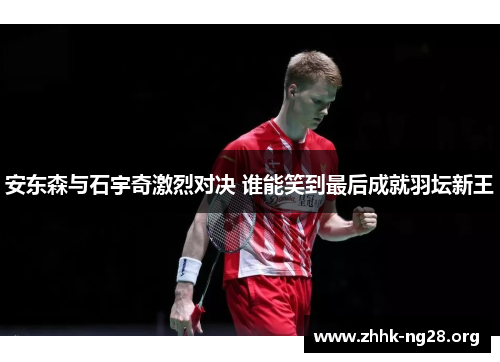 安东森与石宇奇激烈对决 谁能笑到最后成就羽坛新王 安东森与石宇奇激烈对决 谁能笑到最后成就羽坛新王