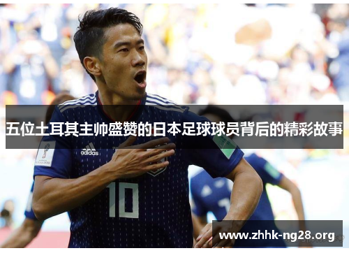 五位土耳其主帅盛赞的日本足球球员背后的精彩故事 五位土耳其主帅盛赞的日本足球球员背后的精彩故事