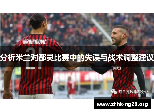 分析米兰对都灵比赛中的失误与战术调整建议 分析米兰对都灵比赛中的失误与战术调整建议