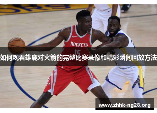 如何观看雄鹿对火箭的完整比赛录像和精彩瞬间回放方法 如何观看雄鹿对火箭的完整比赛录像和精彩瞬间回放方法
