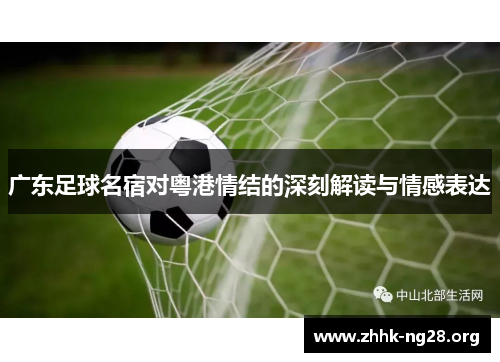 广东足球名宿对粤港情结的深刻解读与情感表达 广东足球名宿对粤港情结的深刻解读与情感表达