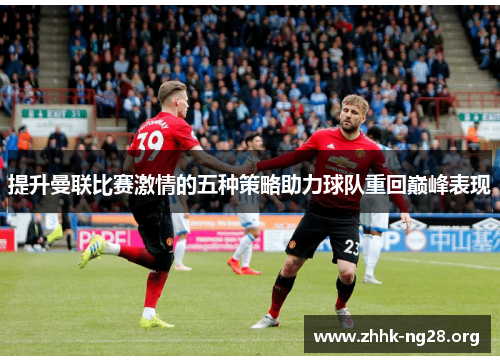 提升曼联比赛激情的五种策略助力球队重回巅峰表现 提升曼联比赛激情的五种策略助力球队重回巅峰表现