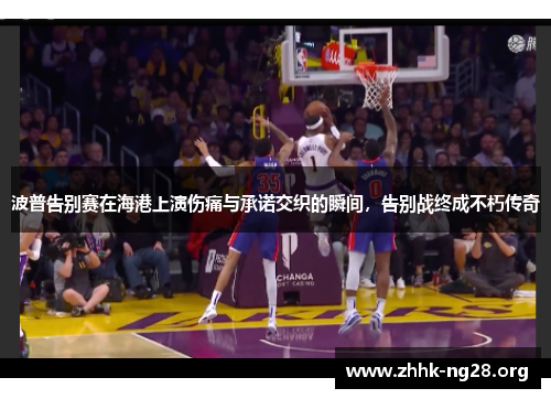 波普告别赛在海港上演伤痛与承诺交织的瞬间,告别战终成不朽传奇 波普告别赛在海港上演伤痛与承诺交织的瞬间,告别战终成不朽传奇