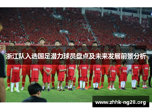 浙江队入选国足潜力球员盘点及未来发展前景分析 浙江队入选国足潜力球员盘点及未来发展前景分析