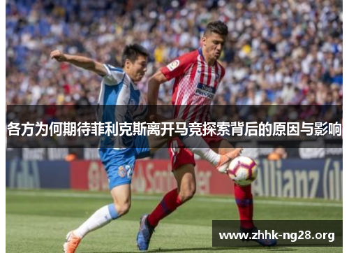 各方为何期待菲利克斯离开马竞探索背后的原因与影响 各方为何期待菲利克斯离开马竞探索背后的原因与影响