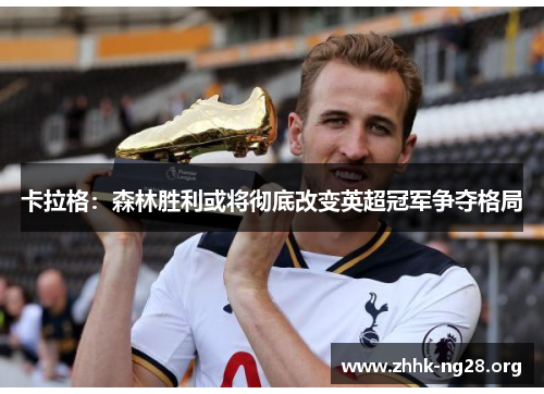 卡拉格:森林胜利或将彻底改变英超冠军争夺格局 卡拉格:森林胜利或将彻底改变英超冠军争夺格局