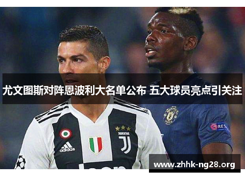 尤文图斯对阵恩波利大名单公布 五大球员亮点引关注 尤文图斯对阵恩波利大名单公布 五大球员亮点引关注