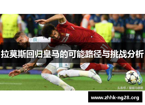 拉莫斯回归皇马的可能路径与挑战分析 拉莫斯回归皇马的可能路径与挑战分析