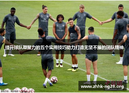 提升球队凝聚力的五个实用技巧助力打造无坚不摧的团队精神 提升球队凝聚力的五个实用技巧助力打造无坚不摧的团队精神