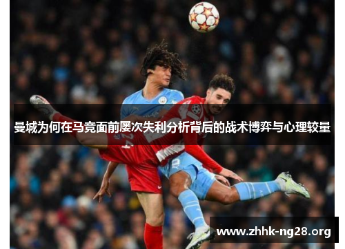 曼城为何在马竞面前屡次失利分析背后的战术博弈与心理较量 曼城为何在马竞面前屡次失利分析背后的战术博弈与心理较量
