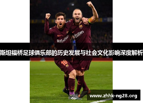 斯坦福桥足球俱乐部的历史发展与社会文化影响深度解析 斯坦福桥足球俱乐部的历史发展与社会文化影响深度解析