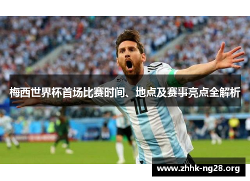 梅西世界杯首场比赛时间、地点及赛事亮点全解析 梅西世界杯首场比赛时间、地点及赛事亮点全解析