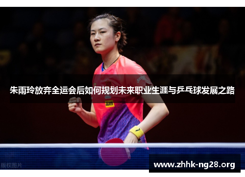 朱雨玲放弃全运会后如何规划未来职业生涯与乒乓球发展之路 朱雨玲放弃全运会后如何规划未来职业生涯与乒乓球发展之路