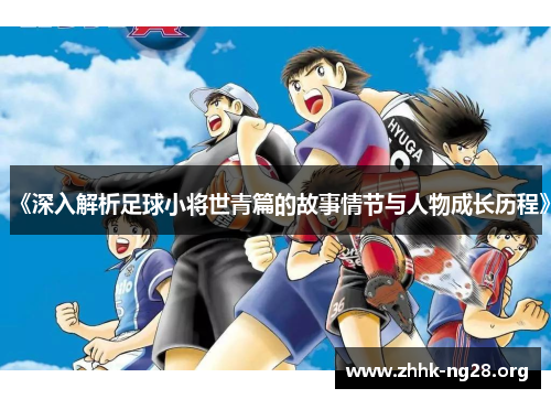 《深入解析足球小将世青篇的故事情节与人物成长历程》 《深入解析足球小将世青篇的故事情节与人物成长历程》