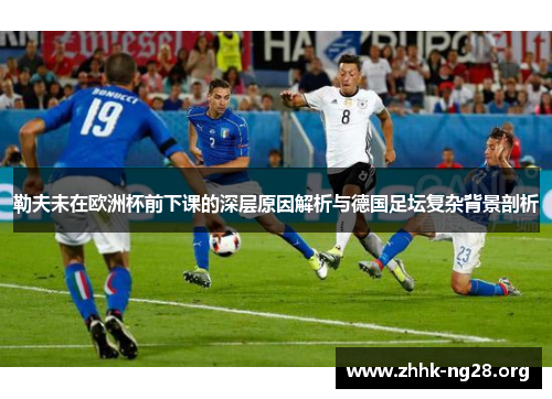 勒夫未在欧洲杯前下课的深层原因解析与德国足坛复杂背景剖析 勒夫未在欧洲杯前下课的深层原因解析与德国足坛复杂背景剖析