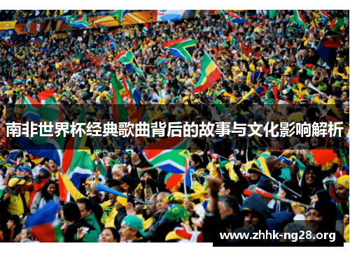 南非世界杯经典歌曲背后的故事与文化影响解析 南非世界杯经典歌曲背后的故事与文化影响解析