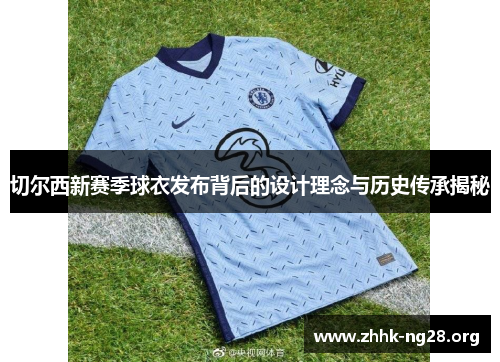 切尔西新赛季球衣发布背后的设计理念与历史传承揭秘 切尔西新赛季球衣发布背后的设计理念与历史传承揭秘