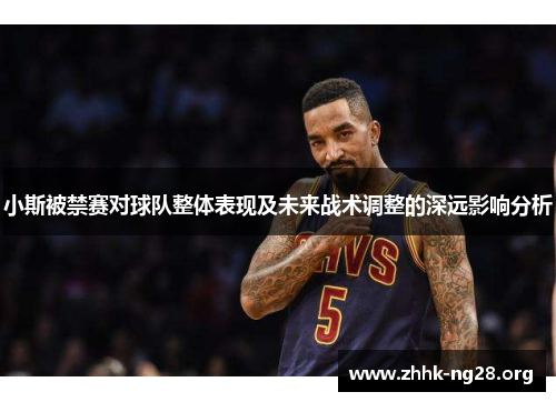 小斯被禁赛对球队整体表现及未来战术调整的深远影响分析 小斯被禁赛对球队整体表现及未来战术调整的深远影响分析