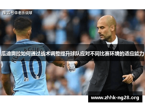 瓜迪奥拉如何通过战术调整提升球队应对不同比赛环境的适应能力 瓜迪奥拉如何通过战术调整提升球队应对不同比赛环境的适应能力