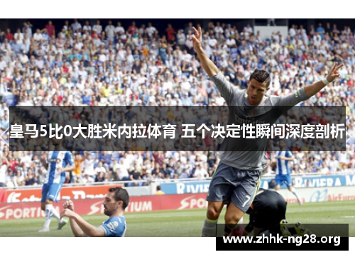 皇马5比0大胜米内拉体育 五个决定性瞬间深度剖析 皇马5比0大胜米内拉体育 五个决定性瞬间深度剖析