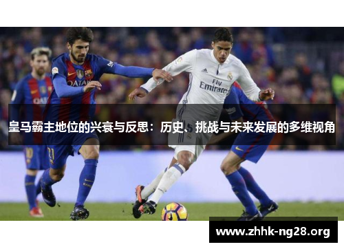 皇马霸主地位的兴衰与反思:历史、挑战与未来发展的多维视角 皇马霸主地位的兴衰与反思:历史、挑战与未来发展的多维视角