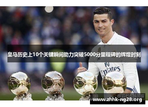 皇马历史上10个关键瞬间助力突破5000分里程碑的辉煌时刻 皇马历史上10个关键瞬间助力突破5000分里程碑的辉煌时刻