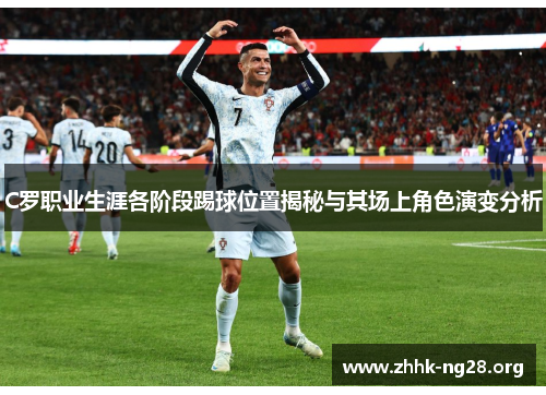 C罗职业生涯各阶段踢球位置揭秘与其场上角色演变分析 C罗职业生涯各阶段踢球位置揭秘与其场上角色演变分析