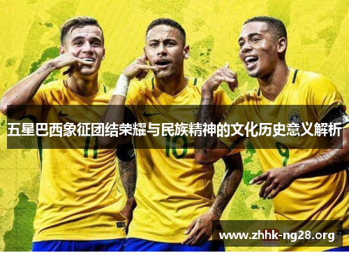 五星巴西象征团结荣耀与民族精神的文化历史意义解析 五星巴西象征团结荣耀与民族精神的文化历史意义解析