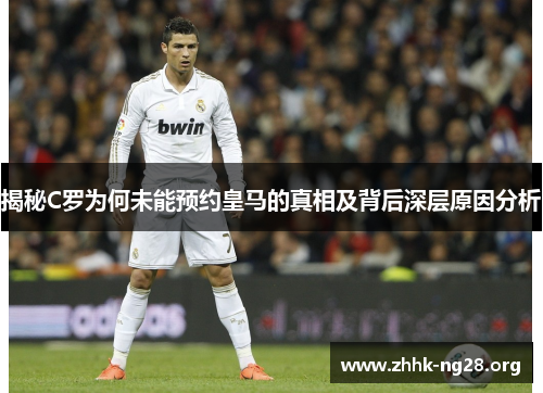 揭秘C罗为何未能预约皇马的真相及背后深层原因分析 揭秘C罗为何未能预约皇马的真相及背后深层原因分析