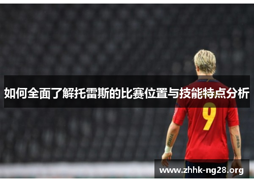 如何全面了解托雷斯的比赛位置与技能特点分析 如何全面了解托雷斯的比赛位置与技能特点分析