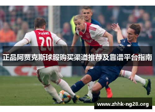 正品阿贾克斯球服购买渠道推荐及靠谱平台指南 正品阿贾克斯球服购买渠道推荐及靠谱平台指南