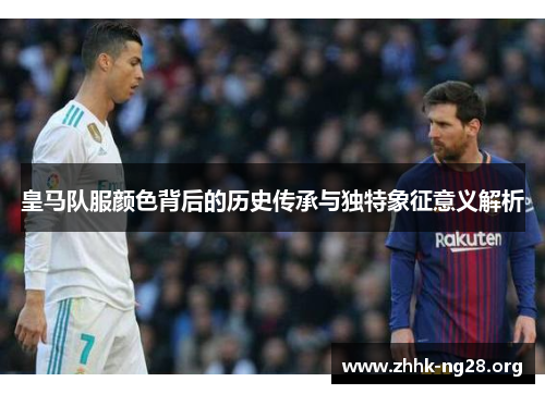 皇马队服颜色背后的历史传承与独特象征意义解析 皇马队服颜色背后的历史传承与独特象征意义解析