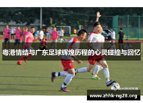 粤港情结与广东足球辉煌历程的心灵碰撞与回忆 粤港情结与广东足球辉煌历程的心灵碰撞与回忆