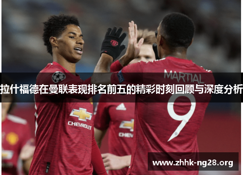 拉什福德在曼联表现排名前五的精彩时刻回顾与深度分析 拉什福德在曼联表现排名前五的精彩时刻回顾与深度分析