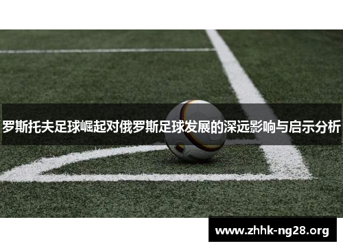 罗斯托夫足球崛起对俄罗斯足球发展的深远影响与启示分析 罗斯托夫足球崛起对俄罗斯足球发展的深远影响与启示分析
