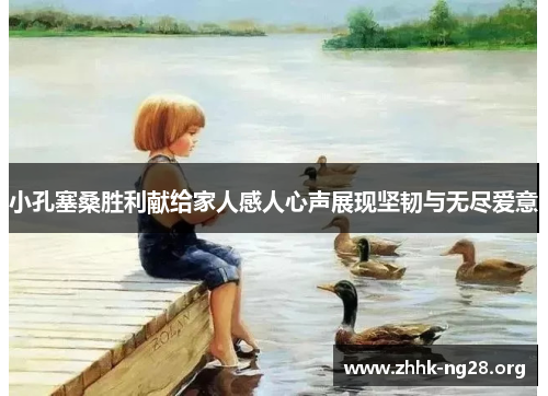 小孔塞桑胜利献给家人感人心声展现坚韧与无尽爱意 小孔塞桑胜利献给家人感人心声展现坚韧与无尽爱意