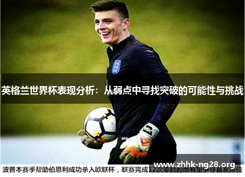 英格兰世界杯表现分析:从弱点中寻找突破的可能性与挑战 英格兰世界杯表现分析:从弱点中寻找突破的可能性与挑战