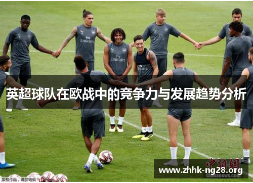 英超球队在欧战中的竞争力与发展趋势分析 英超球队在欧战中的竞争力与发展趋势分析