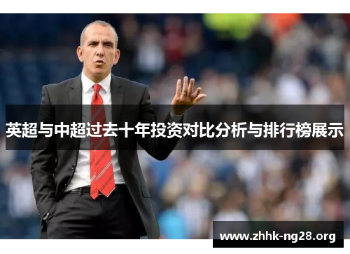 英超与中超过去十年投资对比分析与排行榜展示 英超与中超过去十年投资对比分析与排行榜展示