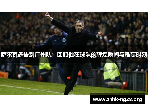 萨尔瓦多告别广州队:回顾他在球队的辉煌瞬间与难忘时刻 萨尔瓦多告别广州队:回顾他在球队的辉煌瞬间与难忘时刻