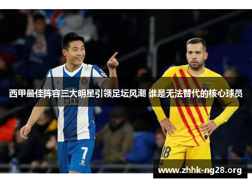 西甲最佳阵容三大明星引领足坛风潮 谁是无法替代的核心球员 西甲最佳阵容三大明星引领足坛风潮 谁是无法替代的核心球员